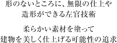 形のないところに、無限の仕上や造形ができる日本の伝統の左官技術 柔らかい素材を塗って建物を美しく仕上げる可能性の追求