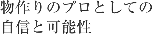 物作りのプロとしての自信と可能性